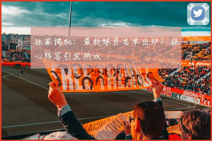 独家揭秘：最新球员名单出炉，核心阵容引发热议