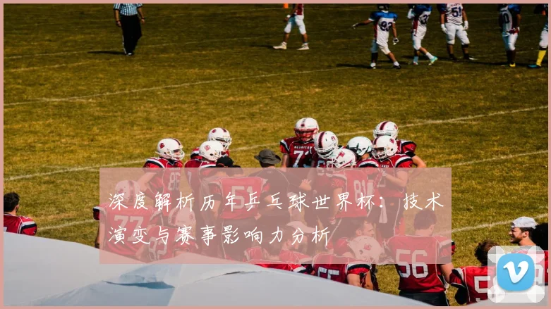 深度解析历年乒乓球世界杯：技术演变与赛事影响力分析