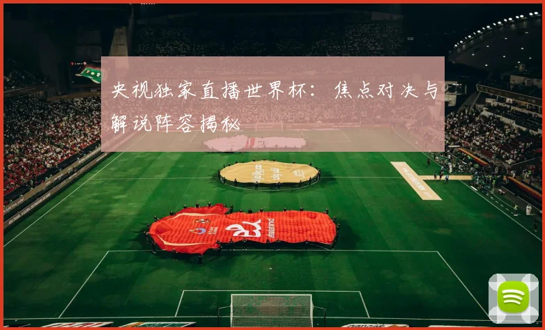 央视独家直播世界杯：焦点对决与解说阵容揭秘