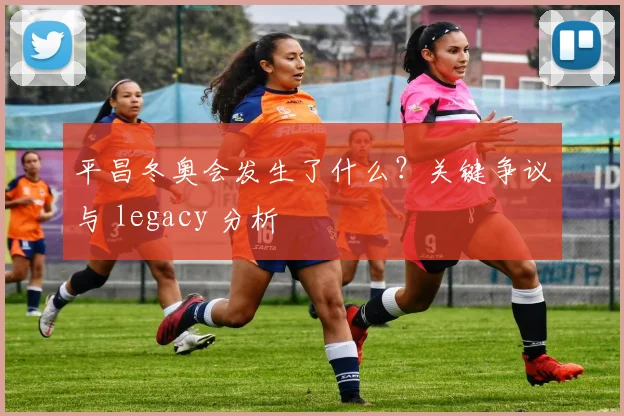 平昌冬奥会发生了什么？关键争议与 legacy 分析