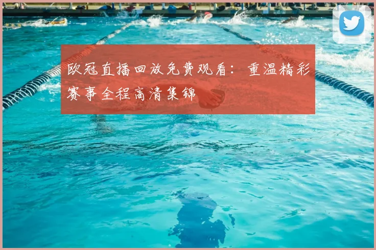 欧冠直播回放免费观看：重温精彩赛事全程高清集锦