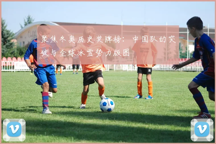聚焦冬奥历史奖牌榜：中国队的突破与全球冰雪势力版图