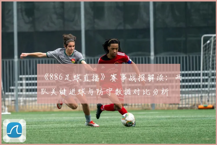 《886足球直播》赛事战报解读：两队关键进球与防守数据对比分析