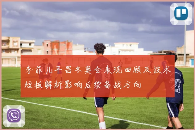 李菲儿平昌冬奥会表现回顾及技术短板解析影响后续备战方向