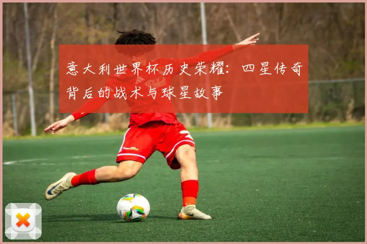 意大利世界杯历史荣耀：四星传奇背后的战术与球星故事