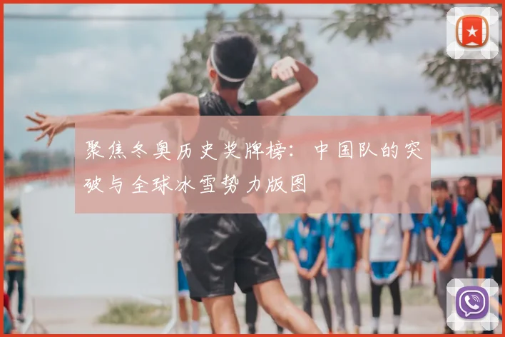 聚焦冬奥历史奖牌榜：中国队的突破与全球冰雪势力版图