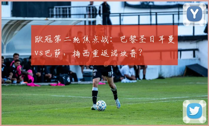 欧冠第二轮焦点战：巴黎圣日耳曼vs巴萨，梅西重返诺坎普？