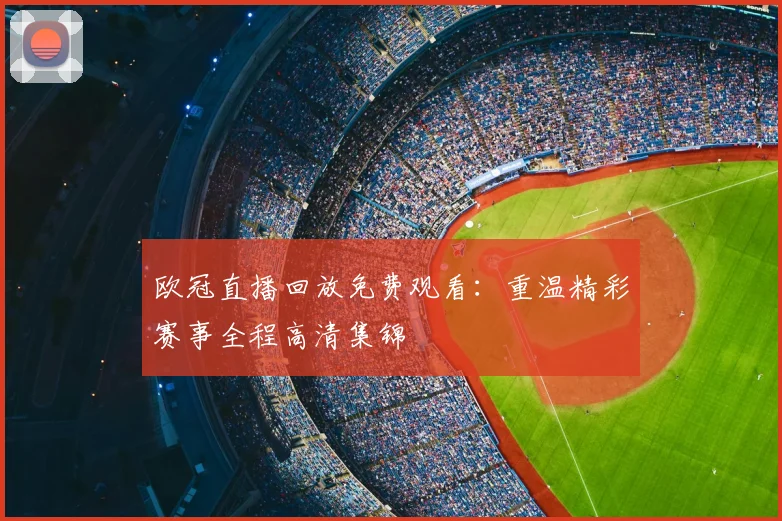 欧冠直播回放免费观看：重温精彩赛事全程高清集锦